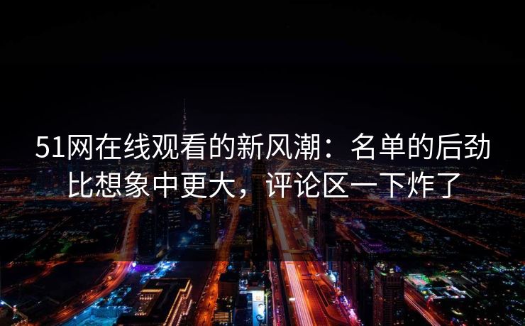 51网在线观看的新风潮：名单的后劲比想象中更大，评论区一下炸了