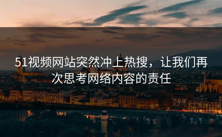 51视频网站突然冲上热搜，让我们再次思考网络内容的责任