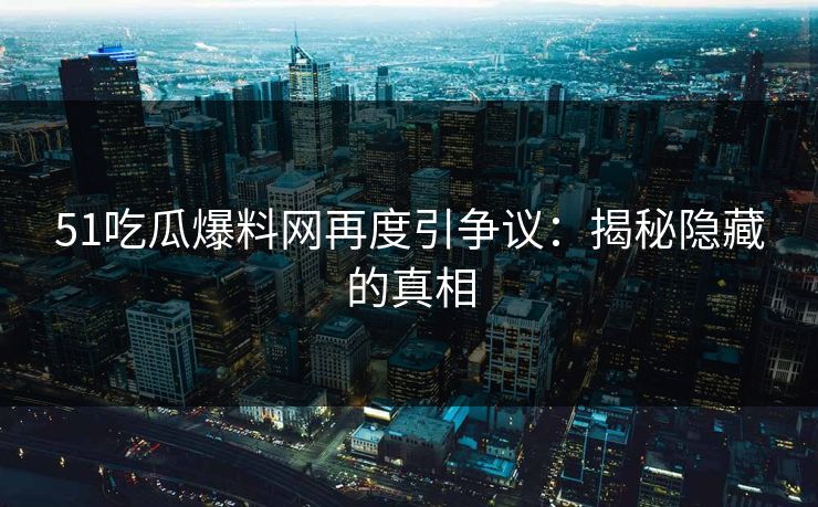 51吃瓜爆料网再度引争议：揭秘隐藏的真相