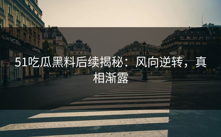 51吃瓜黑料后续揭秘：风向逆转，真相渐露
