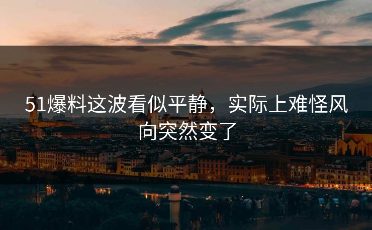 51爆料这波看似平静，实际上难怪风向突然变了