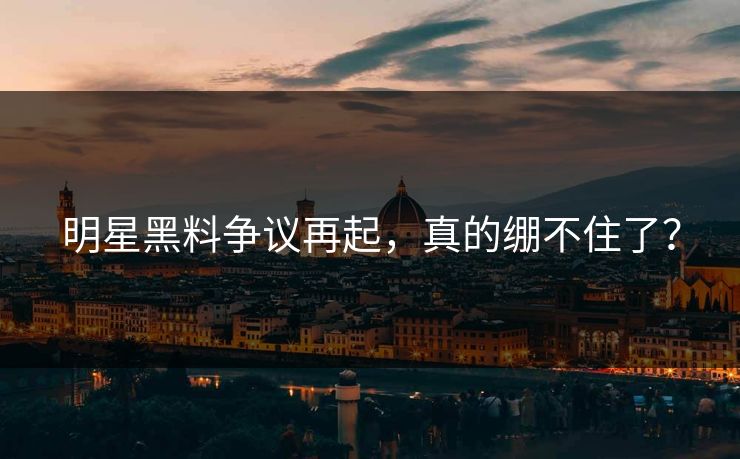明星黑料争议再起，真的绷不住了？