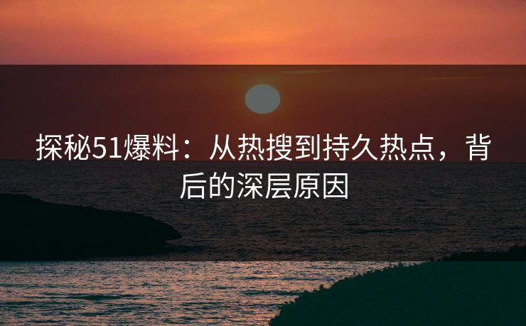 探秘51爆料：从热搜到持久热点，背后的深层原因