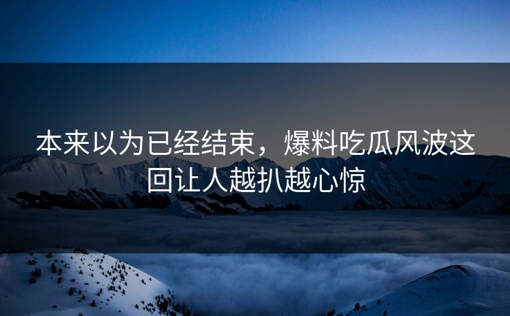 本来以为已经结束，爆料吃瓜风波这回让人越扒越心惊