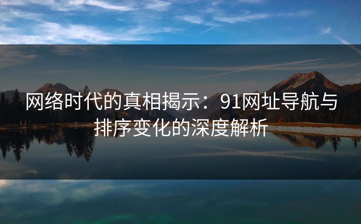 网络时代的真相揭示：91网址导航与排序变化的深度解析