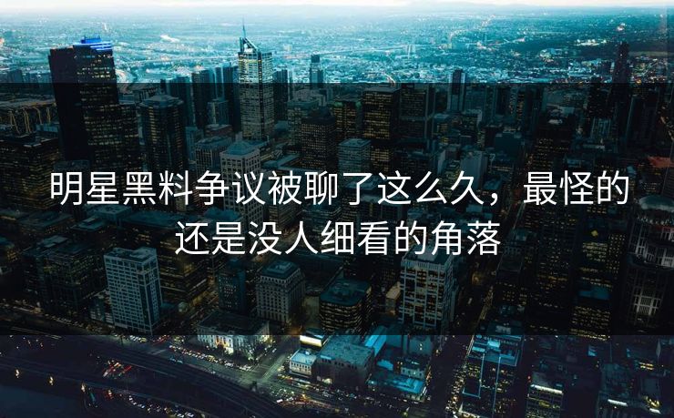明星黑料争议被聊了这么久，最怪的还是没人细看的角落