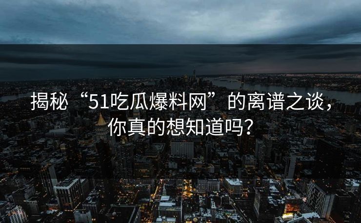 揭秘“51吃瓜爆料网”的离谱之谈，你真的想知道吗？