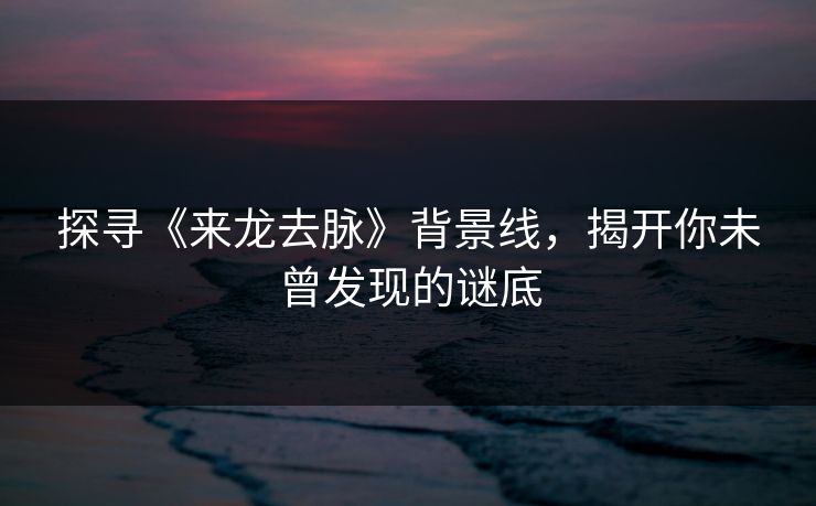 探寻《来龙去脉》背景线，揭开你未曾发现的谜底