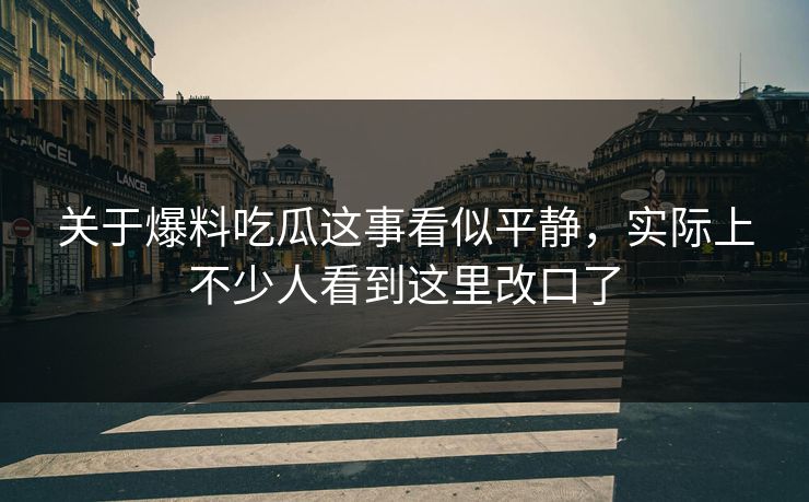 关于爆料吃瓜这事看似平静，实际上不少人看到这里改口了
