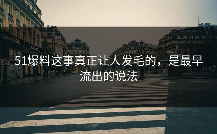 51爆料这事真正让人发毛的，是最早流出的说法