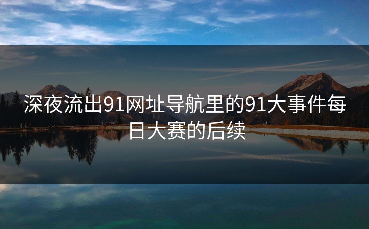深夜流出91网址导航里的91大事件每日大赛的后续