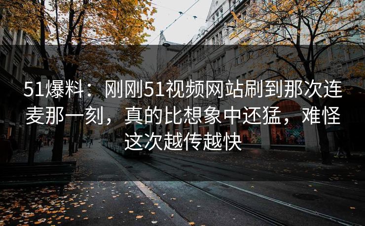 51爆料：刚刚51视频网站刷到那次连麦那一刻，真的比想象中还猛，难怪这次越传越快