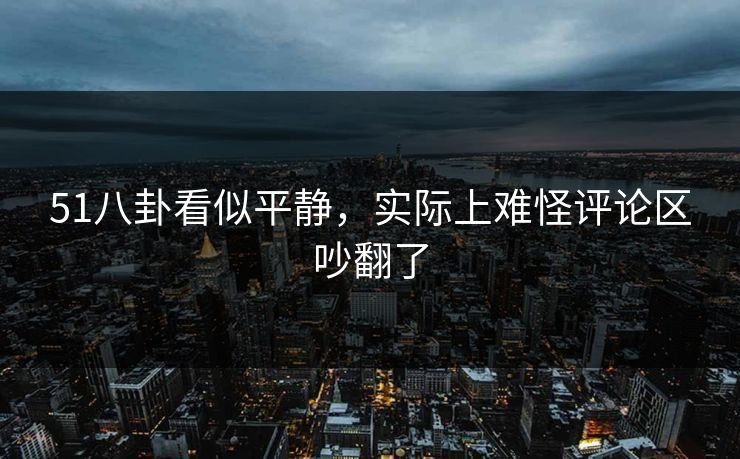 51八卦看似平静，实际上难怪评论区吵翻了