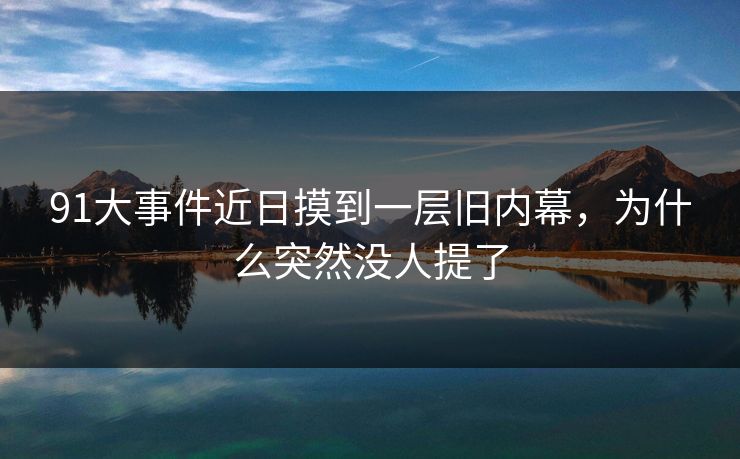 91大事件近日摸到一层旧内幕，为什么突然没人提了