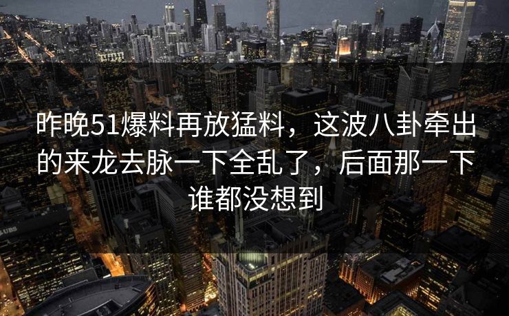 昨晚51爆料再放猛料，这波八卦牵出的来龙去脉一下全乱了，后面那一下谁都没想到