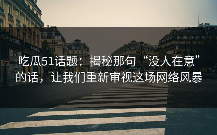 吃瓜51话题：揭秘那句“没人在意”的话，让我们重新审视这场网络风暴