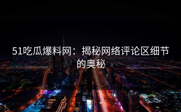 51吃瓜爆料网：揭秘网络评论区细节的奥秘