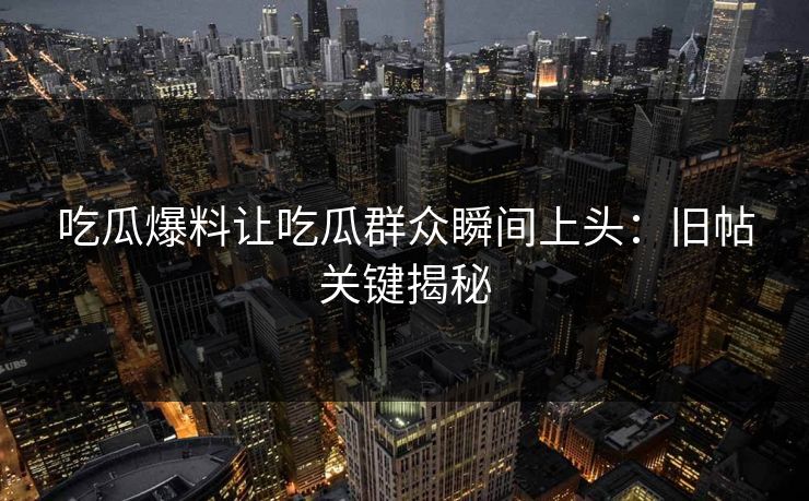 吃瓜爆料让吃瓜群众瞬间上头：旧帖关键揭秘