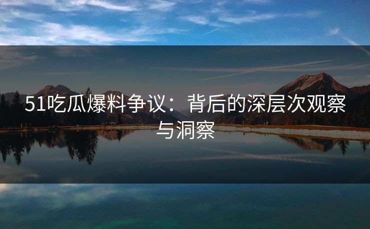 51吃瓜爆料争议：背后的深层次观察与洞察