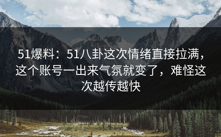 51爆料：51八卦这次情绪直接拉满，这个账号一出来气氛就变了，难怪这次越传越快