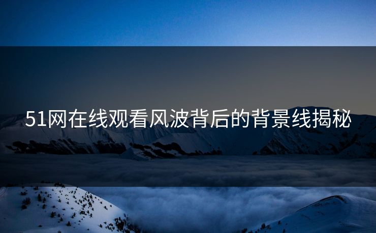51网在线观看风波背后的背景线揭秘