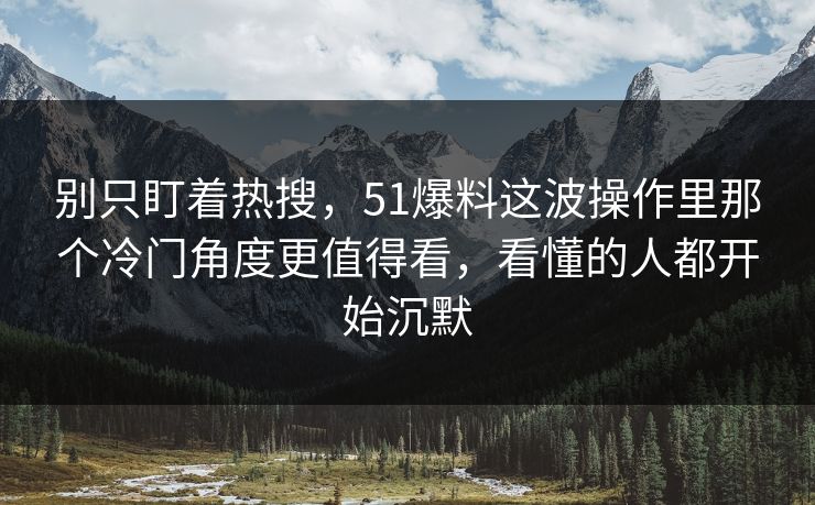 别只盯着热搜，51爆料这波操作里那个冷门角度更值得看，看懂的人都开始沉默