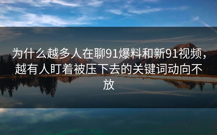 为什么越多人在聊91爆料和新91视频，越有人盯着被压下去的关键词动向不放