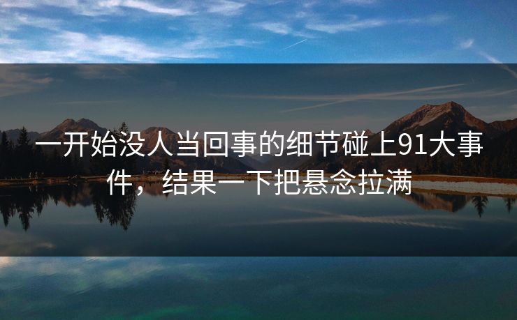 一开始没人当回事的细节碰上91大事件，结果一下把悬念拉满