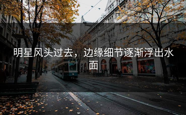 明星风头过去，边缘细节逐渐浮出水面
