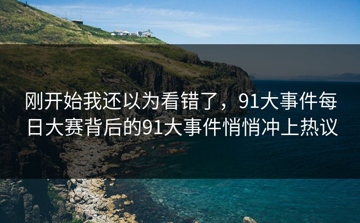刚开始我还以为看错了，91大事件每日大赛背后的91大事件悄悄冲上热议