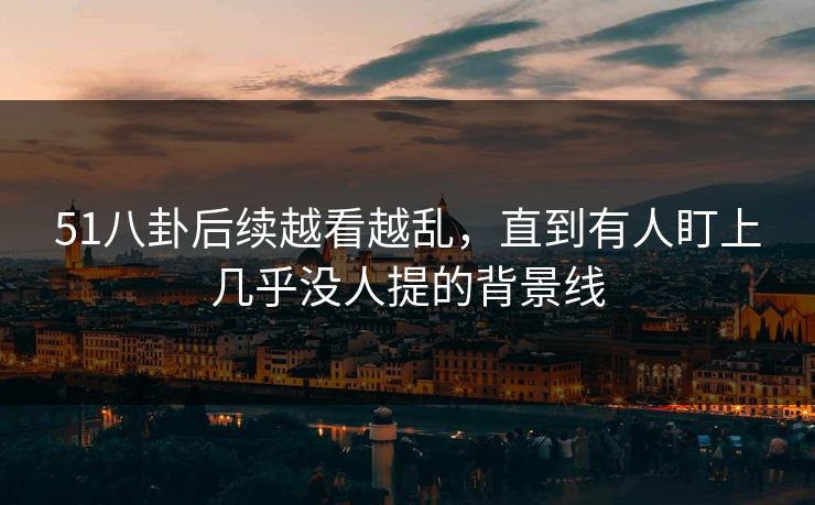 51八卦后续越看越乱，直到有人盯上几乎没人提的背景线
