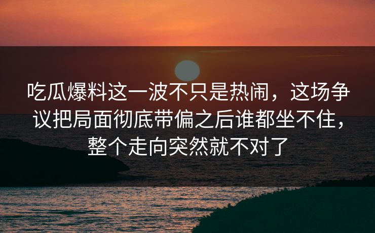 吃瓜爆料这一波不只是热闹，这场争议把局面彻底带偏之后谁都坐不住，整个走向突然就不对了