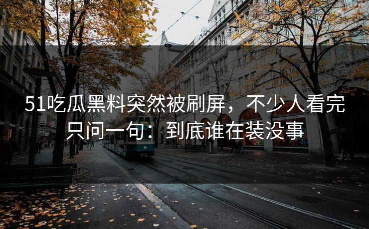 51吃瓜黑料突然被刷屏，不少人看完只问一句：到底谁在装没事