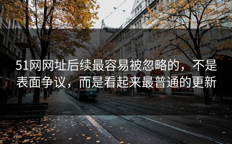 51网网址后续最容易被忽略的，不是表面争议，而是看起来最普通的更新