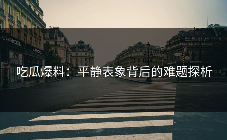 吃瓜爆料：平静表象背后的难题探析