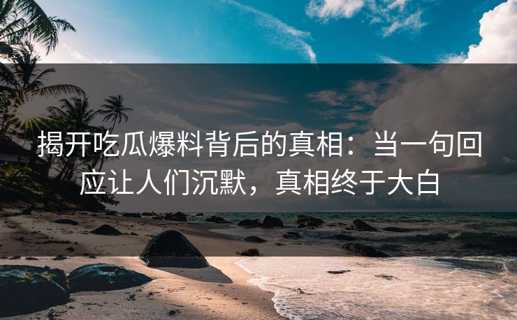 揭开吃瓜爆料背后的真相：当一句回应让人们沉默，真相终于大白