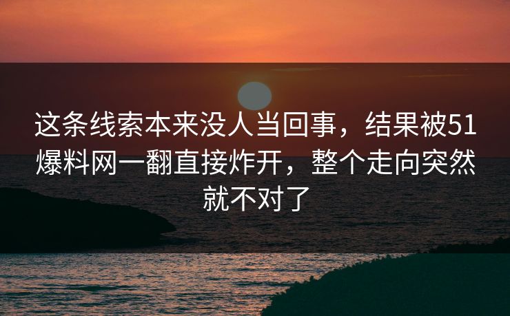 这条线索本来没人当回事，结果被51爆料网一翻直接炸开，整个走向突然就不对了
