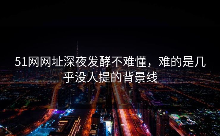 51网网址深夜发酵不难懂，难的是几乎没人提的背景线