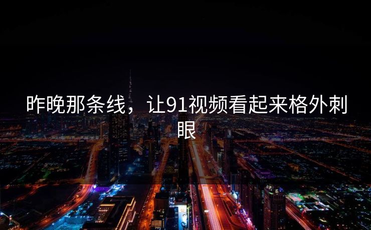 昨晚那条线，让91视频看起来格外刺眼