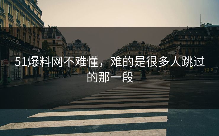 51爆料网不难懂，难的是很多人跳过的那一段