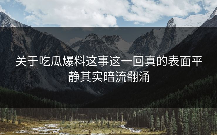 关于吃瓜爆料这事这一回真的表面平静其实暗流翻涌