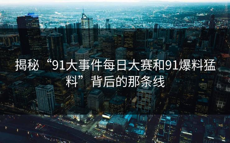 揭秘“91大事件每日大赛和91爆料猛料”背后的那条线