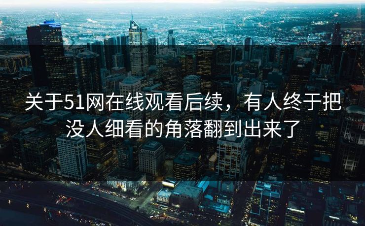 关于51网在线观看后续，有人终于把没人细看的角落翻到出来了