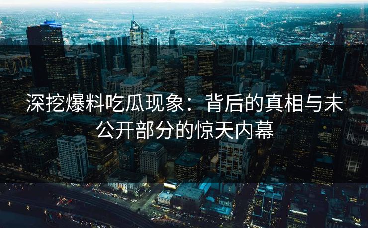 深挖爆料吃瓜现象：背后的真相与未公开部分的惊天内幕