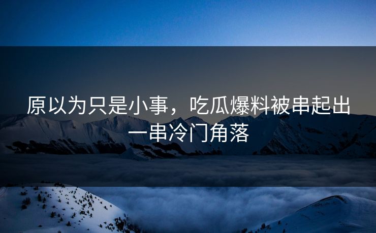原以为只是小事，吃瓜爆料被串起出一串冷门角落