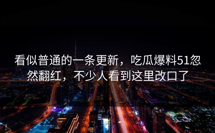 看似普通的一条更新，吃瓜爆料51忽然翻红，不少人看到这里改口了