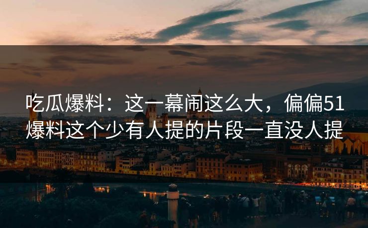 吃瓜爆料：这一幕闹这么大，偏偏51爆料这个少有人提的片段一直没人提