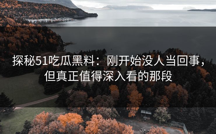 探秘51吃瓜黑料：刚开始没人当回事，但真正值得深入看的那段