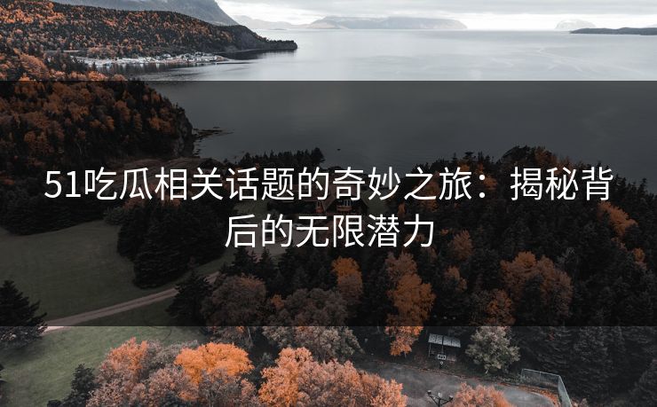 51吃瓜相关话题的奇妙之旅：揭秘背后的无限潜力