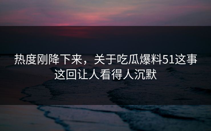 热度刚降下来，关于吃瓜爆料51这事这回让人看得人沉默
